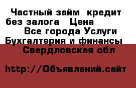 Частный займ, кредит без залога › Цена ­ 1 500 000 - Все города Услуги » Бухгалтерия и финансы   . Свердловская обл.